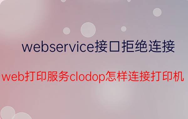 webservice接口拒绝连接 web打印服务clodop怎样连接打印机？